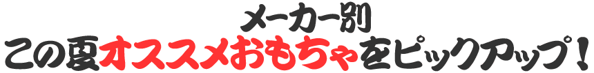 メーカー別　この夏オススメおもちゃをピックアップ！